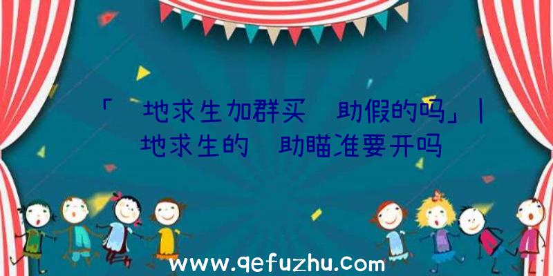 「绝地求生加群买辅助假的吗」|绝地求生的辅助瞄准要开吗